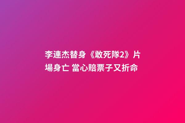 李連杰替身《敢死隊2》片場身亡 當心賠票子又折命